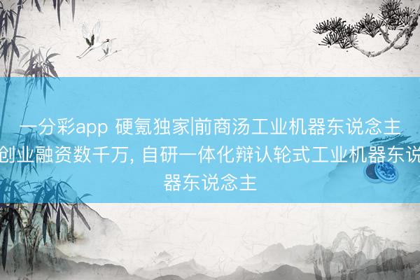 一分彩app 硬氪独家|前商汤工业机器东说念主团队创业融资数千万, 自研一体化辩认轮式工业机器东说念主