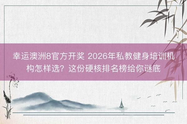幸运澳洲8官方开奖 2026年私教健身培训机构怎样选？这份硬核排名榜给你谜底