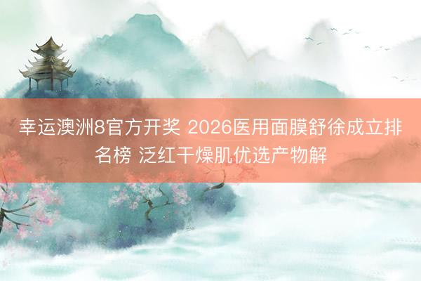 幸运澳洲8官方开奖 2026医用面膜舒徐成立排名榜 泛红干燥肌优选产物解