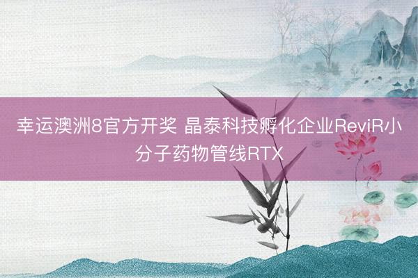 幸运澳洲8官方开奖 晶泰科技孵化企业ReviR小分子药物管线RTX