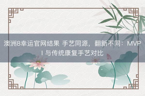 澳洲8幸运官网结果 手艺同源,翻新不同:MVPI 与传统康复手艺对比