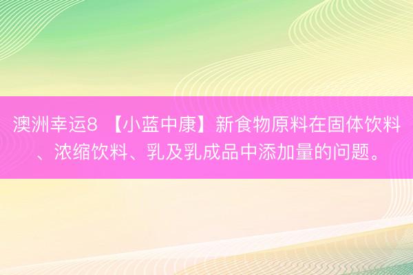 澳洲幸运8 【小蓝中康】新食物原料在固体饮料、浓缩饮料、乳及乳成品中添加量的问题。