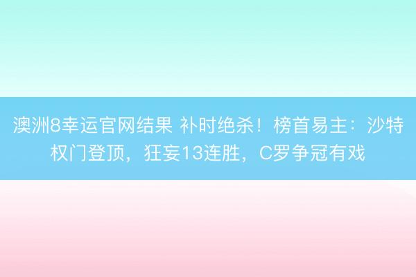 澳洲8幸运官网结果 补时绝杀！榜首易主：沙特权门登顶，狂妄13连胜，C罗争冠有戏