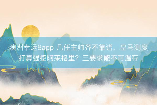 澳洲幸运8app 几任主帅齐不靠谱，皇马测度打算强挖阿莱格里？三要求能不可温存