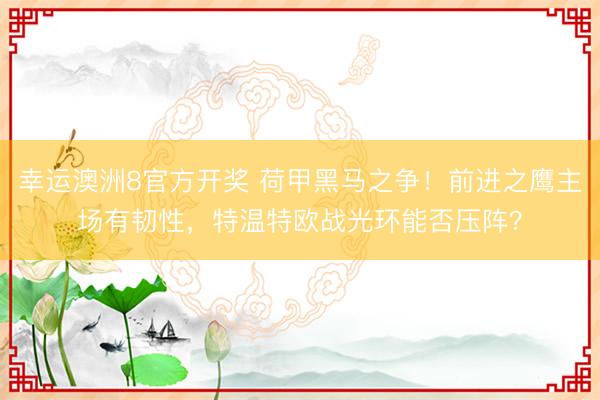 幸运澳洲8官方开奖 荷甲黑马之争！前进之鹰主场有韧性，特温特欧战光环能否压阵？