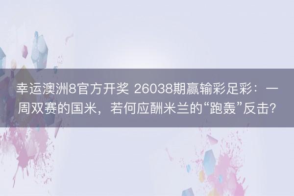 幸运澳洲8官方开奖 26038期赢输彩足彩：一周双赛的国米，若何应酬米兰的“跑轰”反击？