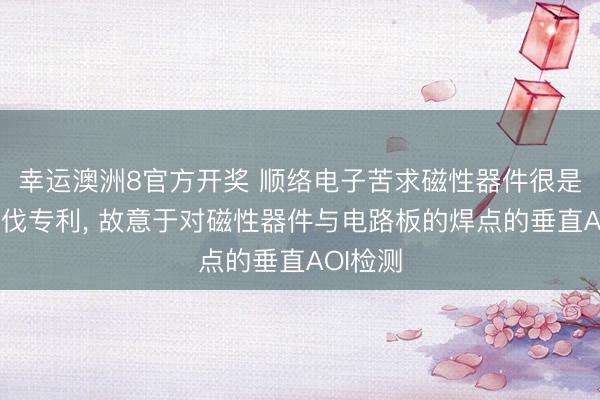 幸运澳洲8官方开奖 顺络电子苦求磁性器件很是制造步伐专利, 故意于对磁性器件与电路板的焊点的垂直AOI检测